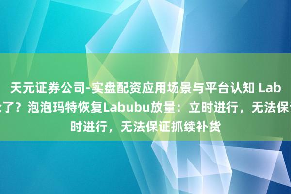 天元证券公司-实盘配资应用场景与平台认知 Labubu无用抢了？泡泡玛特恢复Labubu放量：立时进行，无法保证抓续补货