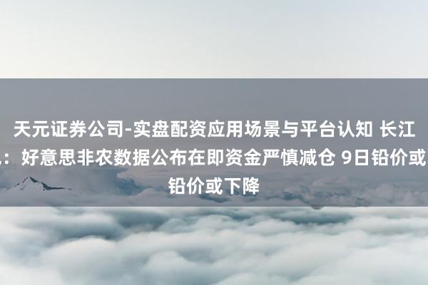 天元证券公司-实盘配资应用场景与平台认知 长江有色：好意思非农数据公布在即资金严慎减仓 9日铅价或下降