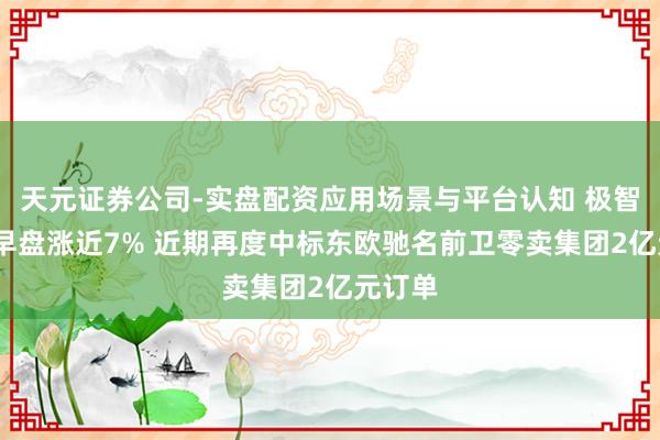 天元证券公司-实盘配资应用场景与平台认知 极智嘉-W早盘涨近7% 近期再度中标东欧驰名前卫零卖集团2亿元订单
