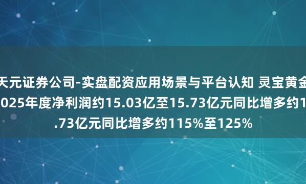 天元证券公司-实盘配资应用场景与平台认知 灵宝黄金发盈喜 瞻望2025年度净利润约15.03亿至15.73亿元同比增多约115%至125%