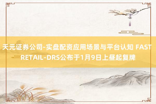天元证券公司-实盘配资应用场景与平台认知 FAST RETAIL-DRS公布于1月9日上昼起复牌