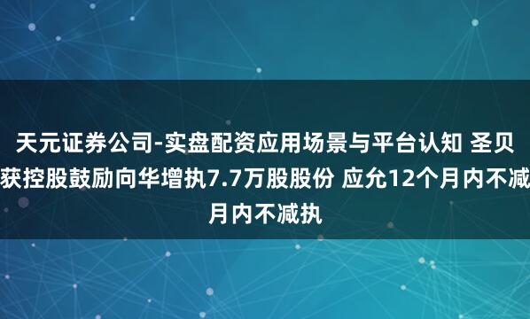 天元证券公司-实盘配资应用场景与平台认知 圣贝拉获控股鼓励向华增执7.7万股股份 应允12个月内不减执