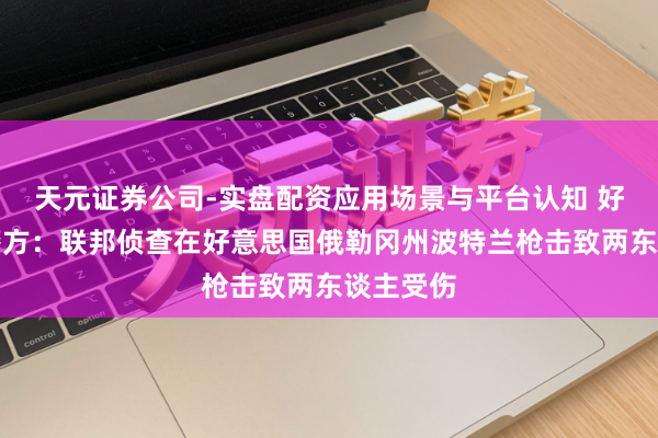 天元证券公司-实盘配资应用场景与平台认知 好意思国警方：联邦侦查在好意思国俄勒冈州波特兰枪击致两东谈主受伤