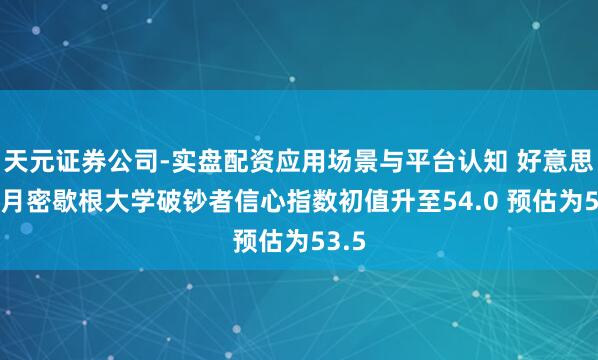 天元证券公司-实盘配资应用场景与平台认知 好意思国1月密歇根大学破钞者信心指数初值升至54.0 预估为53.5