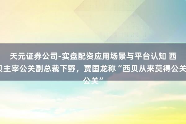 天元证券公司-实盘配资应用场景与平台认知 西贝主宰公关副总裁下野，贾国龙称“西贝从来莫得公关”