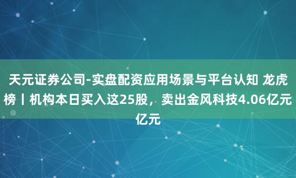 天元证券公司-实盘配资应用场景与平台认知 龙虎榜丨机构本日买入这25股，卖出金风科技4.06亿元