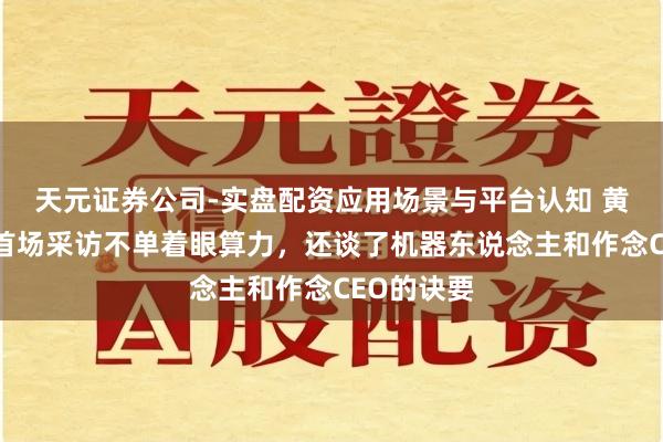 天元证券公司-实盘配资应用场景与平台认知 黄仁勋新年首场采访不单着眼算力，还谈了机器东说念主和作念CEO的诀要