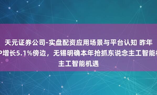 天元证券公司-实盘配资应用场景与平台认知 昨年GDP增长5.1%傍边，无锡明确本年抢抓东说念主工智能机遇
