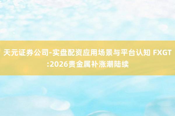 天元证券公司-实盘配资应用场景与平台认知 FXGT:2026贵金属补涨潮陆续
