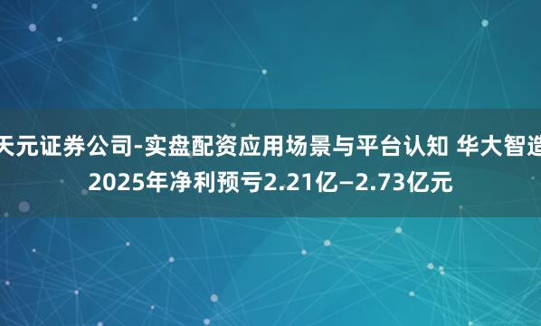 天元证券公司-实盘配资应用场景与平台认知 华大智造2025年净利预亏2.21亿—2.73亿元