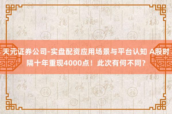 天元证券公司-实盘配资应用场景与平台认知 A股时隔十年重现4000点！此次有何不同？