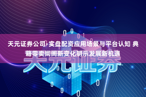 天元证券公司-实盘配资应用场景与平台认知 典籍零卖阛阓新变化明示发展新机遇