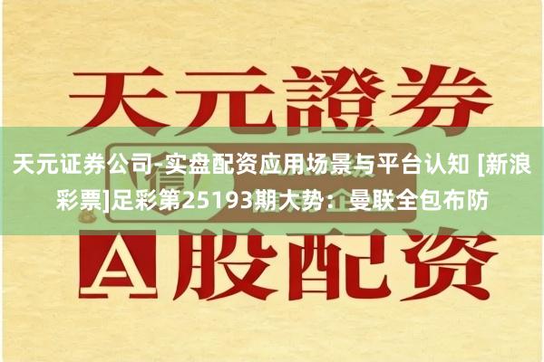 天元证券公司-实盘配资应用场景与平台认知 [新浪彩票]足彩第25193期大势：曼联全包布防
