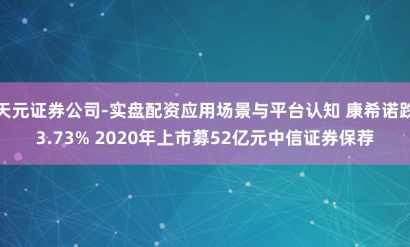 天元证券公司-实盘配资应用场景与平台认知 康希诺跌3.73% 2020年上市募52亿元中信证券保荐