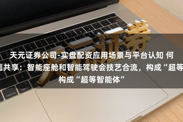 天元证券公司-实盘配资应用场景与平台认知 何小鹏里面共享：智能座舱和智能驾驶会技艺合流，构成“超等智能体”