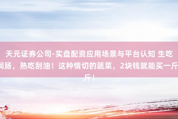 天元证券公司-实盘配资应用场景与平台认知 生吃润肠，熟吃刮油！这种情切的蔬菜，2块钱就能买一斤！