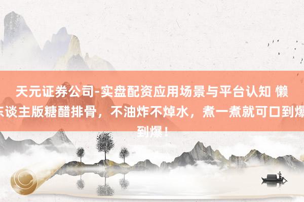 天元证券公司-实盘配资应用场景与平台认知 懒东谈主版糖醋排骨，不油炸不焯水，煮一煮就可口到爆！