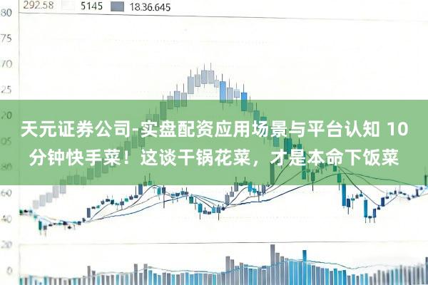 天元证券公司-实盘配资应用场景与平台认知 10分钟快手菜！这谈干锅花菜，才是本命下饭菜