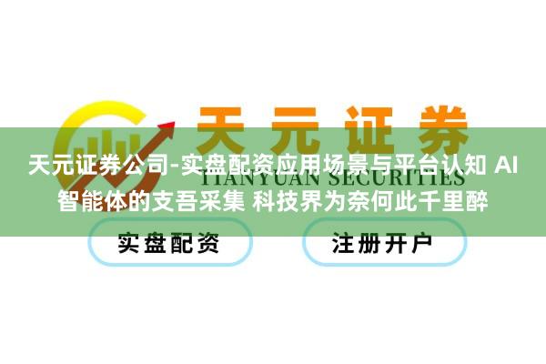 天元证券公司-实盘配资应用场景与平台认知 AI智能体的支吾采集 科技界为奈何此千里醉