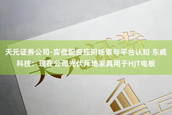 天元证券公司-实盘配资应用场景与平台认知 东威科技：现在公司光伏斥地家具用于HJT电板
