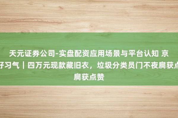 天元证券公司-实盘配资应用场景与平台认知 京华好习气｜四万元现款藏旧衣，垃圾分类员门不夜扃获点赞
