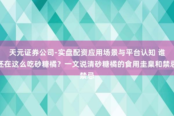 天元证券公司-实盘配资应用场景与平台认知 谁还在这么吃砂糖橘?一文说清砂糖橘的食用圭臬和禁忌